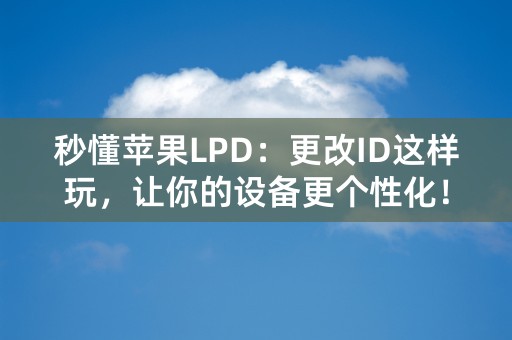 秒懂苹果LPD：更改ID这样玩，让你的设备更个性化！