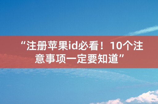 “注册苹果id必看！10个注意事项一定要知道”