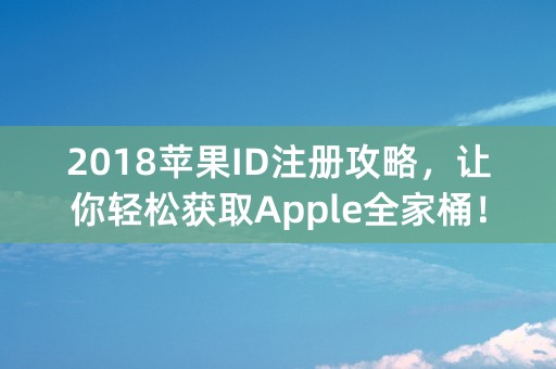 2018苹果ID注册攻略，让你轻松获取Apple全家桶！