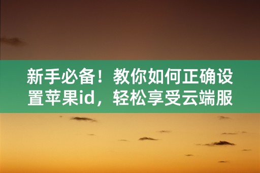 新手必备！教你如何正确设置苹果id，轻松享受云端服务！