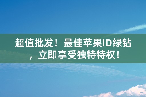 超值批发！最佳苹果ID绿钻，立即享受独特特权！