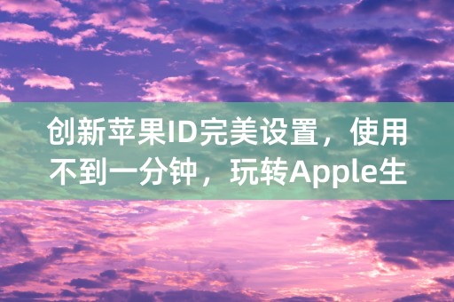 创新苹果ID完美设置，使用不到一分钟，玩转Apple生态