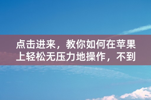 点击进来，教你如何在苹果上轻松无压力地操作，不到1分钟！