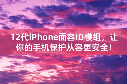 12代iPhone面容ID模组，让你的手机保护从容更安全！