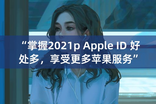 “掌握2021p Apple ID 好处多，享受更多苹果服务”