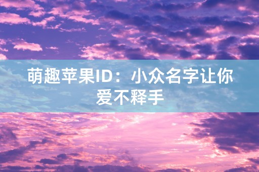 萌趣苹果ID：小众名字让你爱不释手