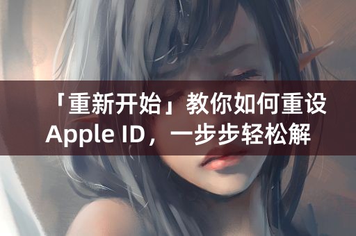 「重新开始」教你如何重设Apple ID，一步步轻松解决问题！