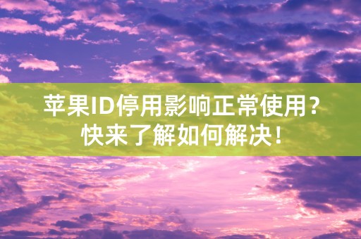 苹果ID停用影响正常使用？快来了解如何解决！