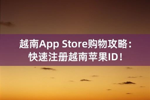 越南App Store购物攻略：快速注册越南苹果ID！