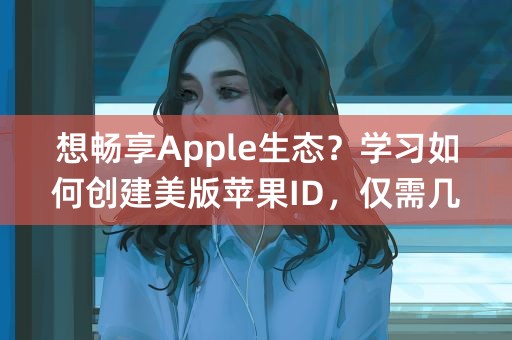 想畅享Apple生态？学习如何创建美版苹果ID，仅需几步！