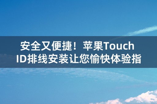 安全又便捷！苹果Touch ID排线安装让您愉快体验指纹解锁！