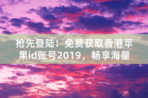 抢先登陆！免费获取香港苹果id账号2019，畅享海量应用和资源