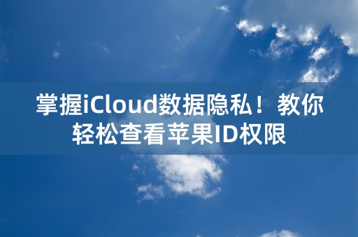 掌握iCloud数据隐私！教你轻松查看苹果ID权限