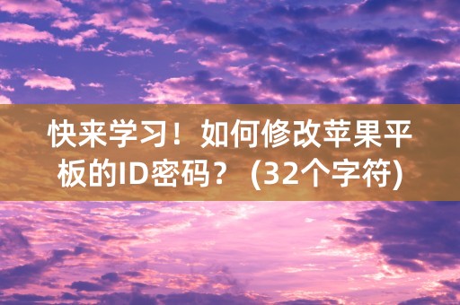 快来学习！如何修改苹果平板的ID密码？ (32个字符)