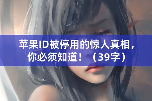 苹果ID被停用的惊人真相，你必须知道！（39字）