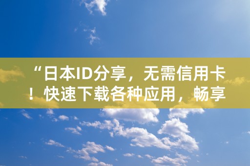 “日本ID分享，无需信用卡！快速下载各种应用，畅享便捷生活！”