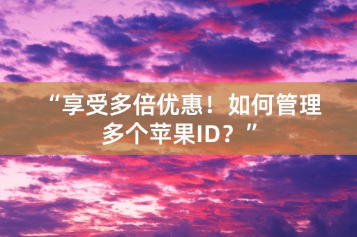 “享受多倍优惠！如何管理多个苹果ID？”