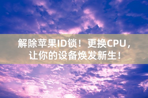 解除苹果ID锁！更换CPU，让你的设备焕发新生！