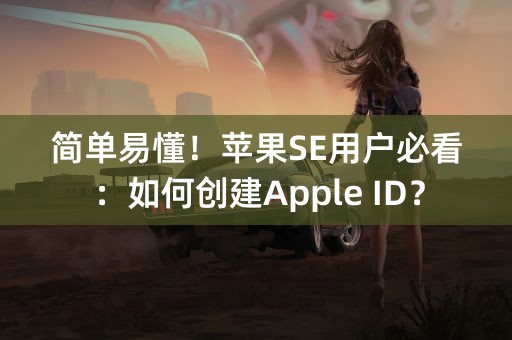 简单易懂！苹果SE用户必看：如何创建Apple ID？