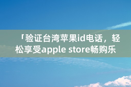 「验证台湾苹果id电话，轻松享受apple store畅购乐趣！」