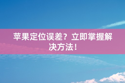 苹果定位误差？立即掌握解决方法！