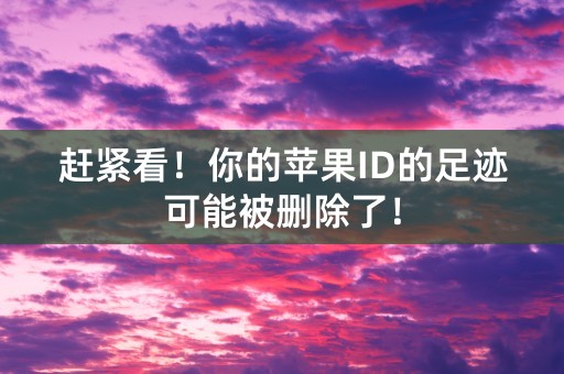 赶紧看！你的苹果ID的足迹可能被删除了！