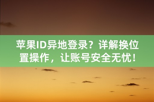 苹果ID异地登录？详解换位置操作，让账号安全无忧！