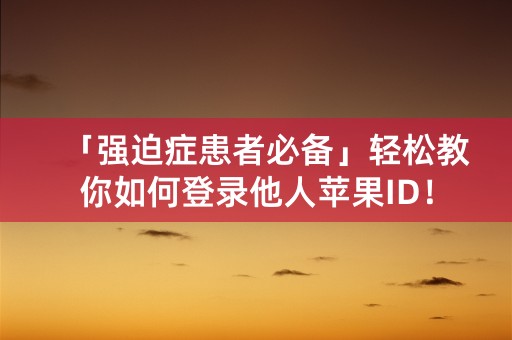 「强迫症患者必备」轻松教你如何登录他人苹果ID！