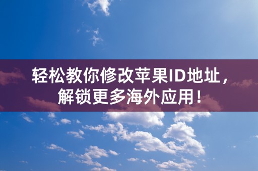 轻松教你修改苹果ID地址，解锁更多海外应用！