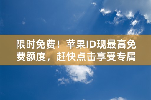 限时免费！苹果ID现最高免费额度，赶快点击享受专属好礼！