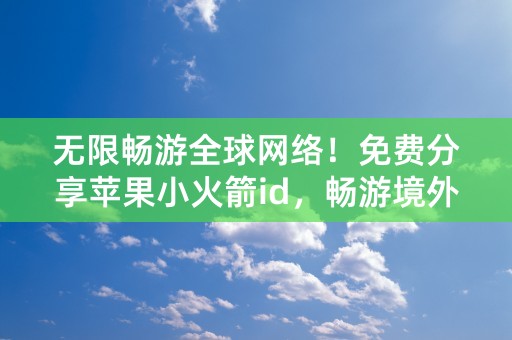 无限畅游全球网络！免费分享苹果小火箭id，畅游境外网站拥有更多可能！