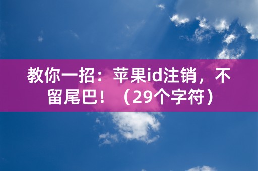 教你一招：苹果id注销，不留尾巴！（29个字符）