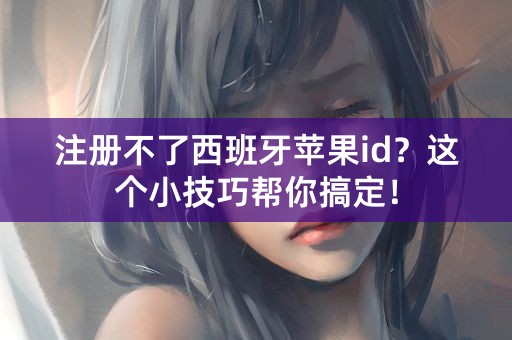 注册不了西班牙苹果id？这个小技巧帮你搞定！