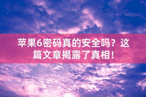 苹果6密码真的安全吗？这篇文章揭露了真相！