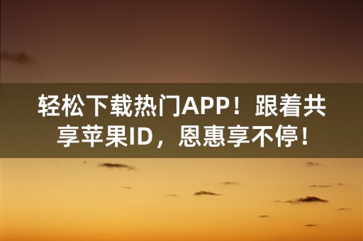 轻松下载热门APP！跟着共享苹果ID，恩惠享不停！