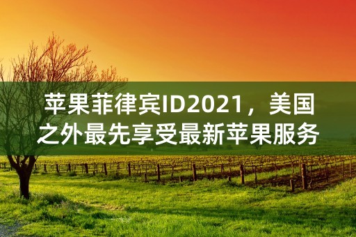 苹果菲律宾ID2021，美国之外最先享受最新苹果服务的国家！