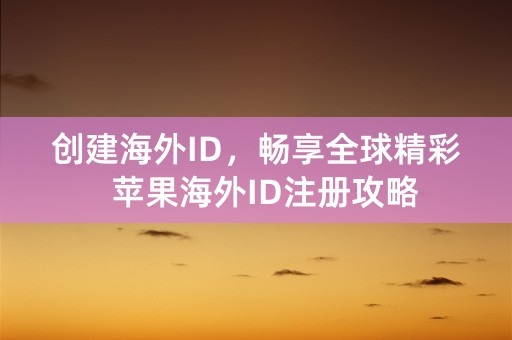 创建海外ID，畅享全球精彩  苹果海外ID注册攻略