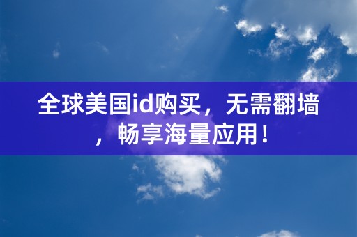 全球美国id购买，无需翻墙，畅享海量应用！