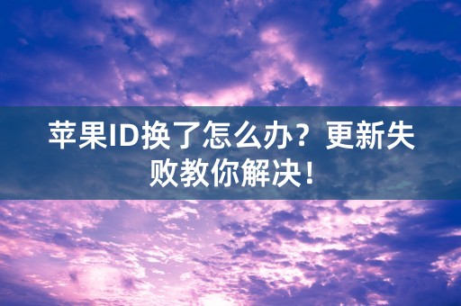 苹果ID换了怎么办？更新失败教你解决！