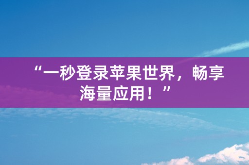 “一秒登录苹果世界，畅享海量应用！”