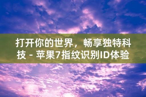 打开你的世界，畅享独特科技 - 苹果7指纹识别ID体验