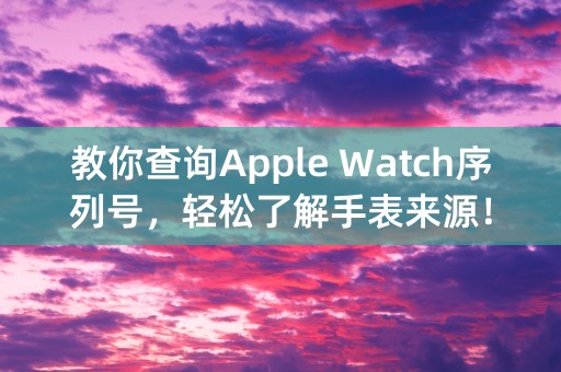 教你查询Apple Watch序列号，轻松了解手表来源！（44字）