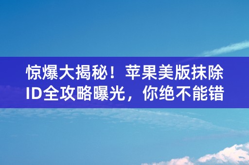 惊爆大揭秘！苹果美版抹除ID全攻略曝光，你绝不能错过！