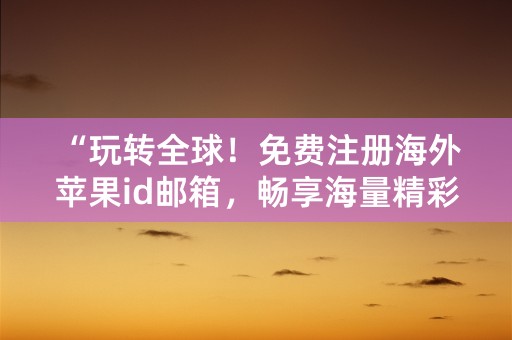 “玩转全球！免费注册海外苹果id邮箱，畅享海量精彩内容！”