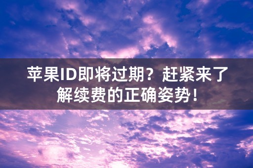 苹果ID即将过期？赶紧来了解续费的正确姿势！