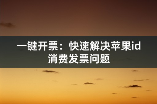 一键开票：快速解决苹果id消费发票问题