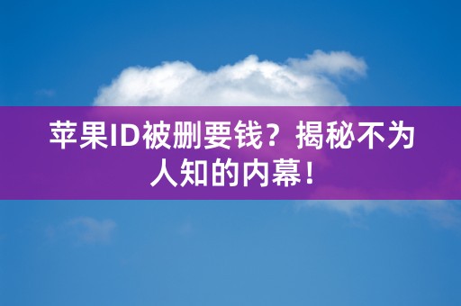 苹果ID被删要钱？揭秘不为人知的内幕！