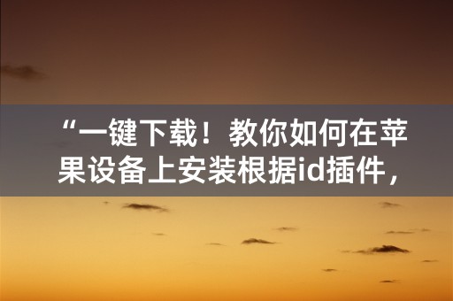 “一键下载！教你如何在苹果设备上安装根据id插件，享受高速下载体验！”