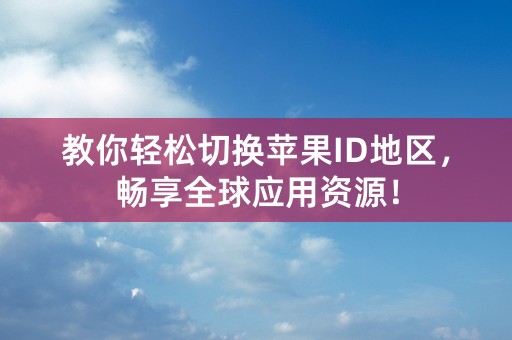 教你轻松切换苹果ID地区，畅享全球应用资源！