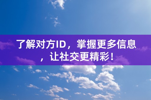 了解对方ID，掌握更多信息，让社交更精彩！